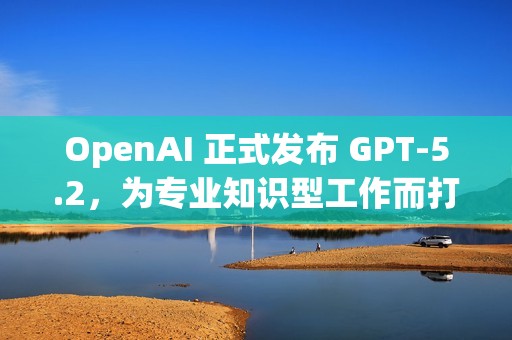 OpenAI 正式发布 GPT-5.2，为专业知识型工作而打造