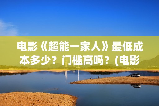 电影《超能一家人》最低成本多少？门槛高吗？(电影《超能一家》在线看)