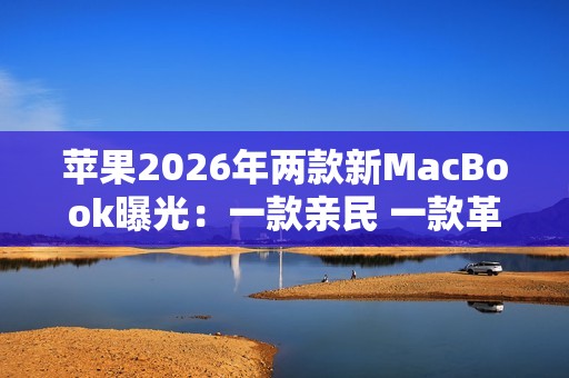 苹果2026年两款新MacBook曝光：一款亲民 一款革新