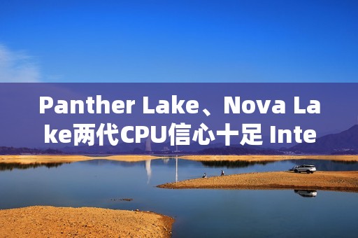 Panther Lake、Nova Lake两代CPU信心十足 Intel要王者归来