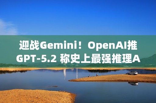 迎战Gemini！OpenAI推GPT-5.2 称史上最强推理AI ​