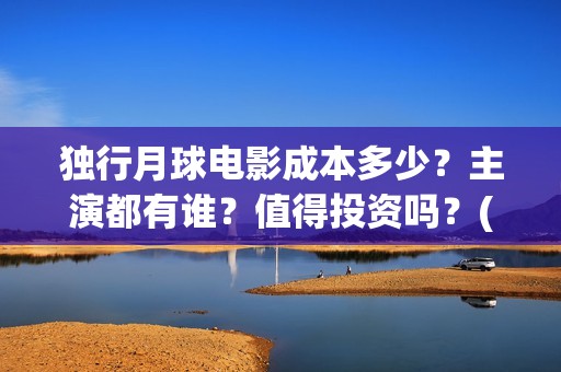 独行月球电影成本多少？主演都有谁？值得投资吗？(独行月球发行方)