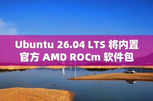 Ubuntu 26.04 LTS 将内置官方 AMD ROCm 软件包