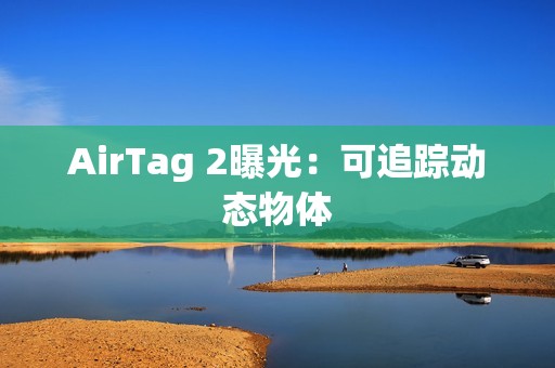 AirTag 2曝光：可追踪动态物体
