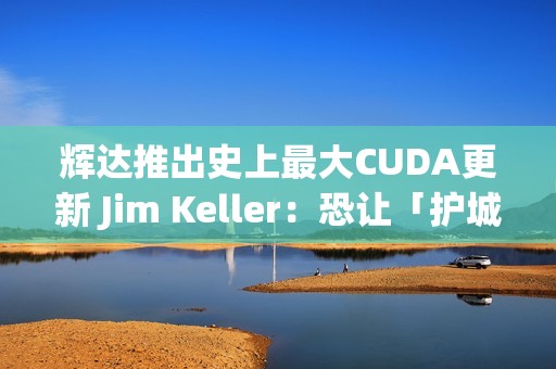 辉达推出史上最大CUDA更新 Jim Keller：恐让「护城河」地位动摇
