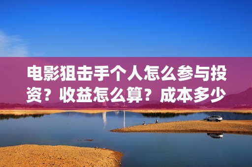 电影狙击手个人怎么参与投资？收益怎么算？成本多少？(网络电影《狙击手》)
