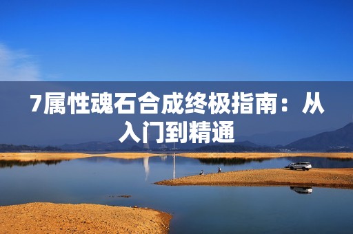 7属性魂石合成终极指南：从入门到精通