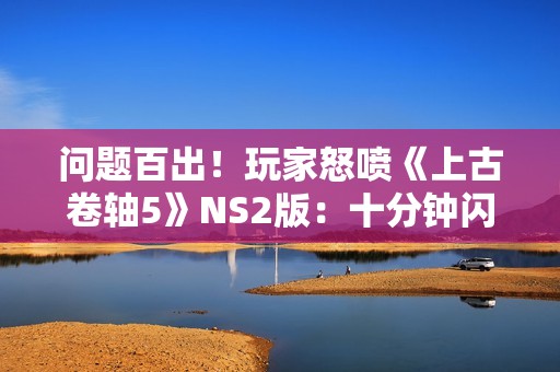 问题百出！玩家怒喷《上古卷轴5》NS2版：十分钟闪退一次