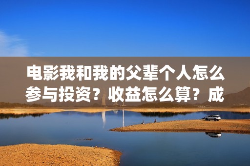 电影我和我的父辈个人怎么参与投资？收益怎么算？成本多少？(电影我和我的父辈 诗)
