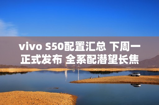 vivo S50配置汇总 下周一正式发布 全系配潜望长焦