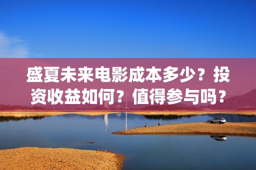 盛夏未来电影成本多少？投资收益如何？值得参与吗？(盛夏未来影片)