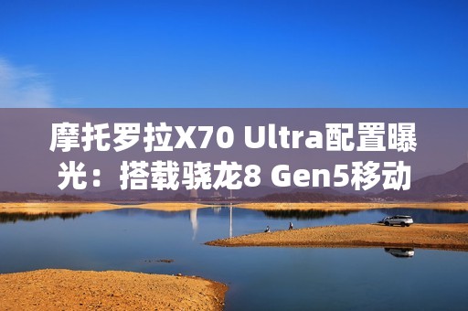 摩托罗拉X70 Ultra配置曝光：搭载骁龙8 Gen5移动平台