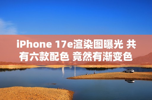 iPhone 17e渲染图曝光 共有六款配色 竟然有渐变色