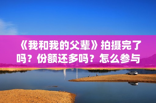 《我和我的父辈》拍摄完了吗？份额还多吗？怎么参与？(我和我的父辈剧情介绍)