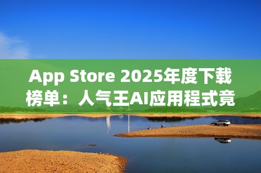 App Store 2025年度下载榜单：人气王AI应用程式竟是「这一款」！