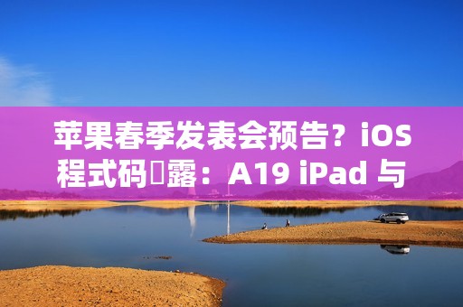 苹果春季发表会预告？iOS程式码洩露：A19 iPad 与 M4 iPad Air有望2026年初发布