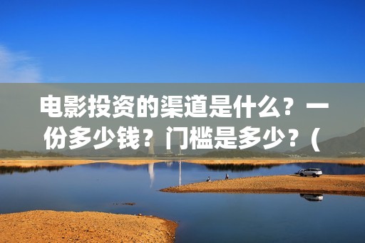 电影投资的渠道是什么？一份多少钱？门槛是多少？(电影投资的渠道有哪些)