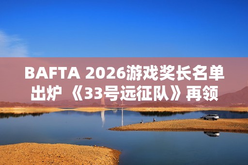 BAFTA 2026游戏奖长名单出炉 《33号远征队》再领跑