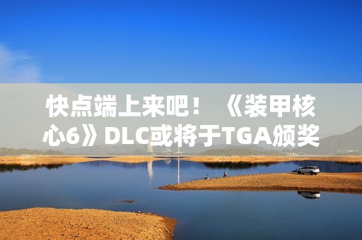 快点端上来吧！ 《装甲核心6》DLC或将于TGA颁奖典礼上公布