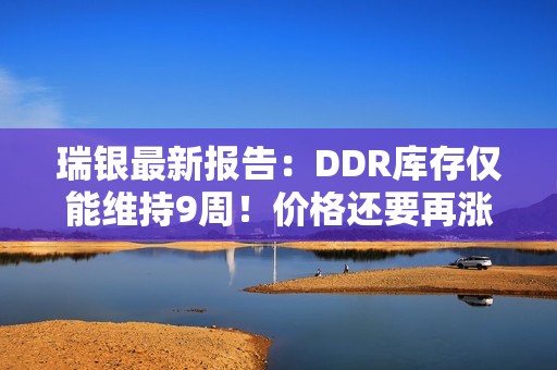 瑞银最新报告：DDR库存仅能维持9周！价格还要再涨