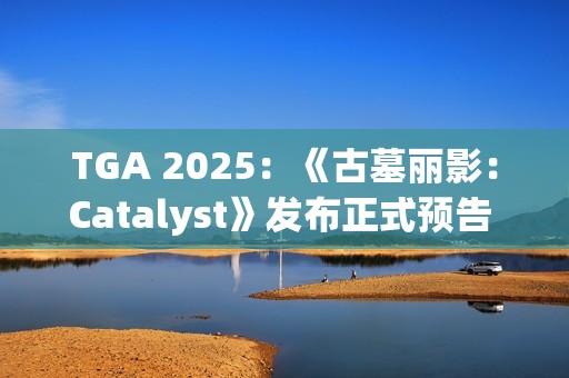 TGA 2025：《古墓丽影：Catalyst》发布正式预告 2027年推出