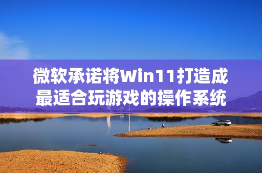 微软承诺将Win11打造成最适合玩游戏的操作系统