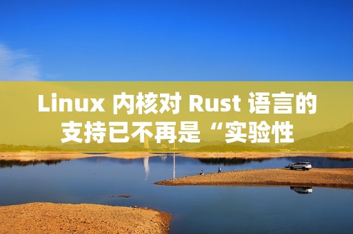 Linux 内核对 Rust 语言的支持已不再是“实验性