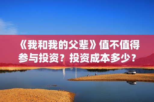 《我和我的父辈》值不值得参与投资？投资成本多少？(我和我的父辈演员表)