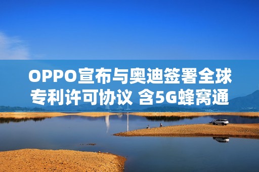 OPPO宣布与奥迪签署全球专利许可协议 含5G蜂窝通信