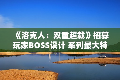 《洛克人：双重超载》招募玩家BOSS设计 系列最大特色