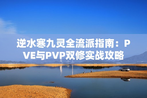 逆水寒九灵全流派指南：PVE与PVP双修实战攻略