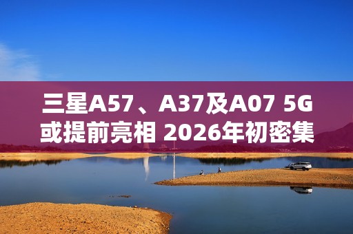 三星A57、A37及A07 5G或提前亮相 2026年初密集发布