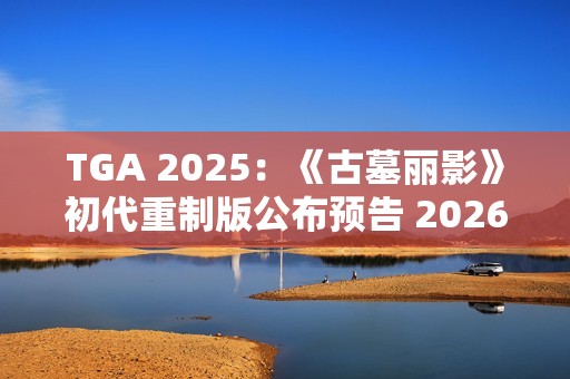 TGA 2025：《古墓丽影》初代重制版公布预告 2026年发售