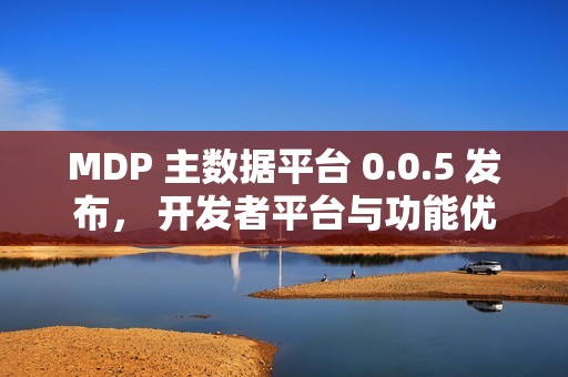 MDP 主数据平台 0.0.5 发布， 开发者平台与功能优化全面落地