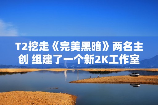T2挖走《完美黑暗》两名主创 组建了一个新2K工作室