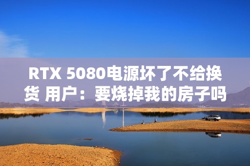 RTX 5080电源坏了不给换货 用户：要烧掉我的房子吗