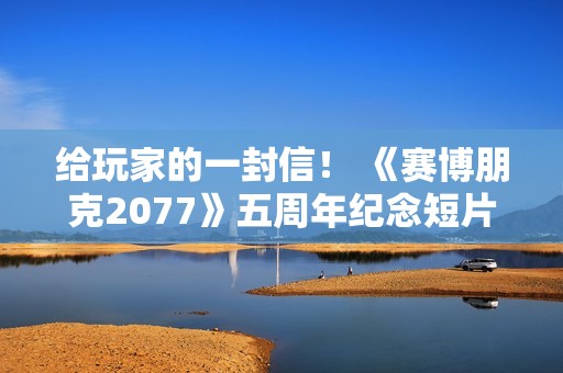 给玩家的一封信！ 《赛博朋克2077》五周年纪念短片内含感谢彩蛋
