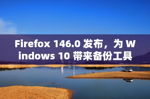 Firefox 146.0 发布，为 Windows 10 带来备份工具并强化多平台体验​