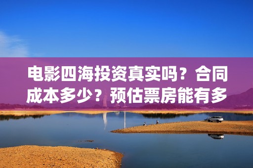 电影四海投资真实吗？合同成本多少？预估票房能有多少？(四海电影出品公司是哪一家)