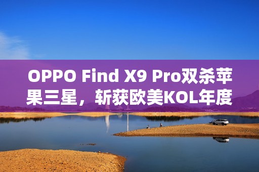 OPPO Find X9 Pro双杀苹果三星，斩获欧美KOL年度大奖
