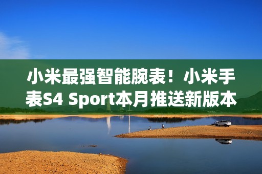 小米最强智能腕表！小米手表S4 Sport本月推送新版本：YU7车钥匙等功能落地