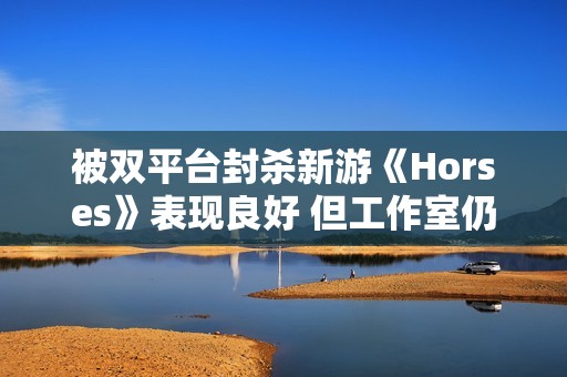 被双平台封杀新游《Horses》表现良好 但工作室仍面临解散危机！
