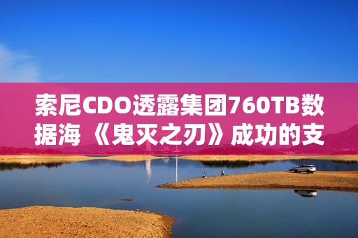 索尼CDO透露集团760TB数据海 《鬼灭之刃》成功的支撑