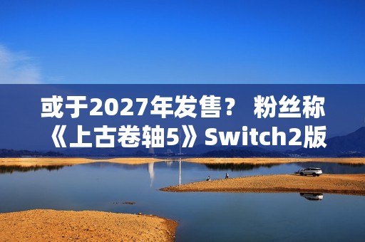 或于2027年发售？ 粉丝称《上古卷轴5》Switch2版预告片暗藏6代发售日期