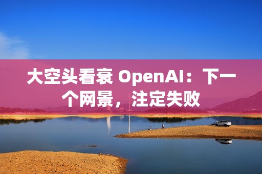 大空头看衰 OpenAI：下一个网景，注定失败