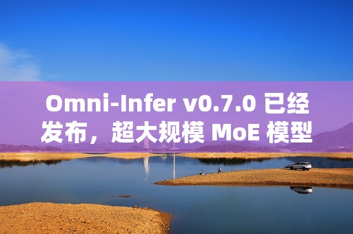 Omni-Infer v0.7.0 已经发布，超大规模 MoE 模型推理加速技术