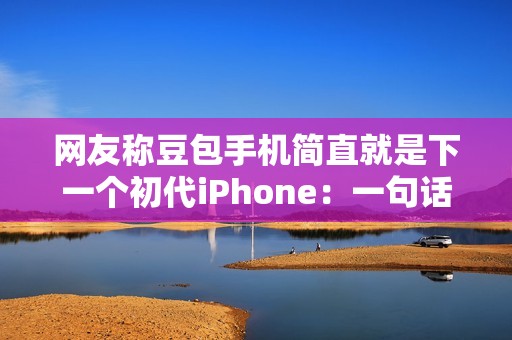 网友称豆包手机简直就是下一个初代iPhone：一句话点好外卖