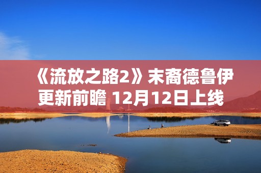 《流放之路2》末裔德鲁伊更新前瞻 12月12日上线