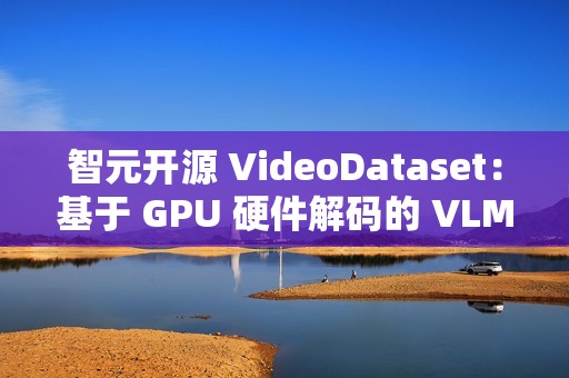 智元开源 VideoDataset：基于 GPU 硬件解码的 VLM 训练加速利器