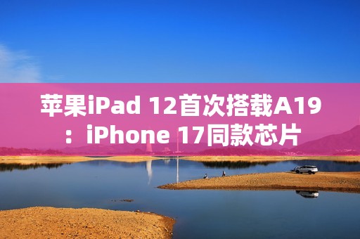 苹果iPad 12首次搭载A19：iPhone 17同款芯片